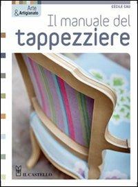 Il manuale del tappezziere - Cécile Cau - Libro Il Castello 2011, Hobby e attività creative | Libraccio.it