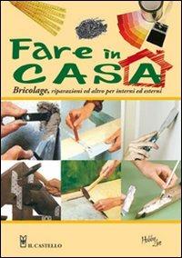 Fare in casa. Bricolage, riparazioni ed altro per interni ed esterni  - Libro Il Castello 2011, Vivere la casa | Libraccio.it