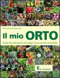 Il mio orto. Guida alla coltivazione di ortaggi, frutta ed erbe aromatiche - Richard Gianfrancesco - Libro Il Castello 2012, Giardinaggio | Libraccio.it