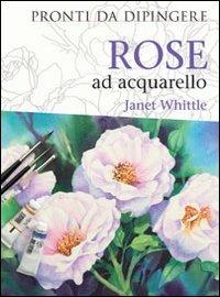 Rose ad acquarello - Janet Whittle - Libro Il Castello 2012, Disegno e tecniche pittoriche | Libraccio.it