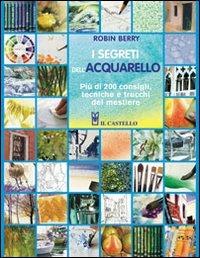 I segreti dell'acquarello. Più di 200 consigli, tecniche e trucchi del mestiere - Robin Berry - Libro Il Castello 2015, Disegno e tecniche pittoriche | Libraccio.it