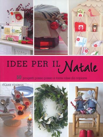 Idee per il Natale. 50 progetti passo passo e tante idee da copiare. Ediz. illustrata - Clare Youngs - Libro Il Castello 2012, Libri di Natale | Libraccio.it