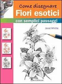 Come disegnare fiori esotici con semplici passaggi - Janet Whittle - Libro Il Castello 2013, Disegno e tecniche pittoriche | Libraccio.it