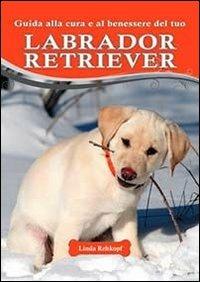 Guida alla cura e al benessere del tuo labrador retriever - Linda Rehkopf - Libro Il Castello 2013, Animali | Libraccio.it