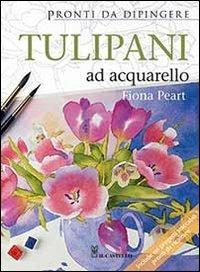Tulipani ad acquarello. Pronti da dipingere - Fiona Peart - Libro Il Castello 2013, Disegno e tecniche pittoriche | Libraccio.it