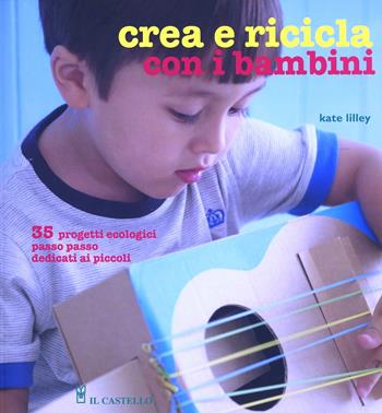 Crea e ricicla con i bambini - Kate Lilley - Libro Il Castello 2013 | Libraccio.it
