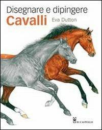 Disegnare e dipingere cavalli - Eva Dutton - Libro Il Castello 2013, Disegno e tecniche pittoriche | Libraccio.it
