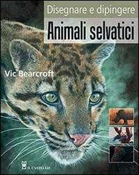 Disegnare e dipingere animali selvatici - Vic Bearcroft - Libro Il Castello 2013, Disegno e tecniche pittoriche | Libraccio.it