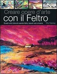 Creare opere d'arte con il feltro. Ediz. illustrata - Moy Mackay - Libro Il Castello 2013 | Libraccio.it