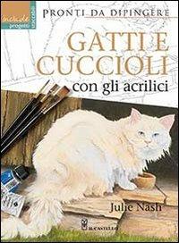 Gatti e cuccioli con gli acrilici - Julie Nash - Libro Il Castello 2014, Disegno e tecniche pittoriche | Libraccio.it