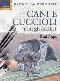 Cani e cuccioli con gli acrilici - Paul Apps - Libro Il Castello 2014, Disegno e tecniche pittoriche | Libraccio.it