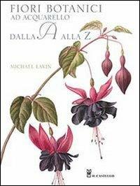 Fiori botanici ad acquerello dalla A alla Z. Ediz. illustrata - Michael Lakin - Libro Il Castello 2013, Disegno e tecniche pittoriche | Libraccio.it