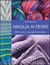 Maglia ai ferri. 300 trucchi e consigli del mestiere. Ediz. illustrata - Betty Barnden - Libro Il Castello 2014, Cucito, ricamo, tessitura | Libraccio.it