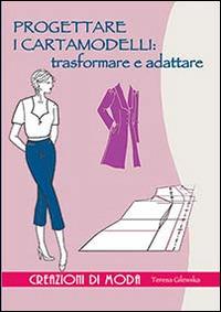 Progettare i cartamodelli: trasformare e adattare - Teresa Gilewska - Libro Il Castello 2014, Cucito, ricamo, tessitura | Libraccio.it