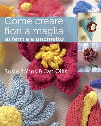 Come creare fiori a maglia, ai ferri e a uncinetto - Susie Johns, Jan Ollis - Libro Il Castello 2015 | Libraccio.it