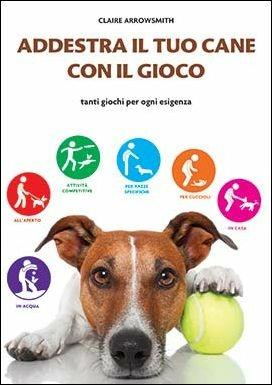 Addestra il tuo cane con il gioco. Tanti giochi per ogni esigenza - Claire Arrowsmith - Libro Il Castello 2017, Animali | Libraccio.it