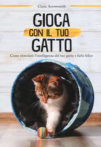 Gioca con il tuo gatto. Come stimolare l'intelligenza del tuo gatto e farlo felice. Ediz. a colori - Claire Arrowsmith - Libro Il Castello 2018, Animali | Libraccio.it