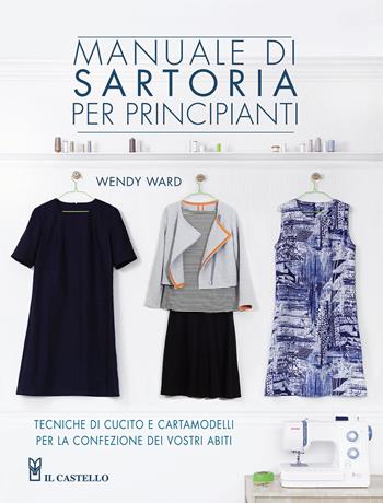 Manuale di sartoria per principianti - Wendy Ward - Libro Il Castello 2015, Cucito, ricamo, tessitura | Libraccio.it