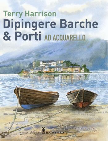 Dipingere barche & porti ad acquarello - Terry Harrison - Libro Il Castello 2015 | Libraccio.it