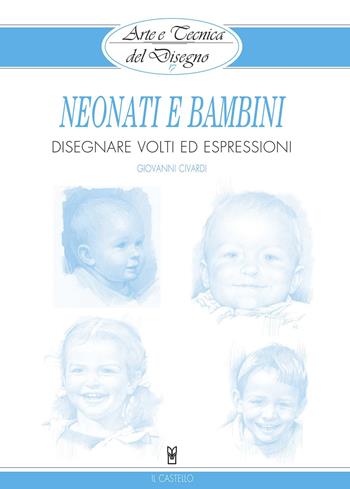 Neonati e bambini. Disegnare volti ed espressioni - Giovanni Civardi - Libro Il Castello 2015, Arte e tecnica del disegno | Libraccio.it