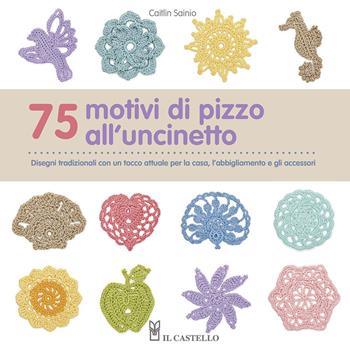 75 motivi di pizzo all'uncinetto. Ediz. illustrata - Caitlin Sainio - Libro Il Castello 2015, Cucito, ricamo, tessitura | Libraccio.it