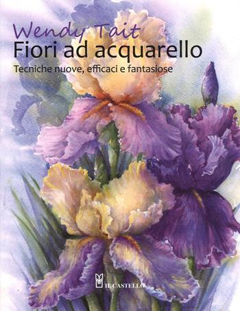 Fiori ad acquarello - Wendy Tait - Libro Il Castello 2016, Disegno e tecniche pittoriche | Libraccio.it
