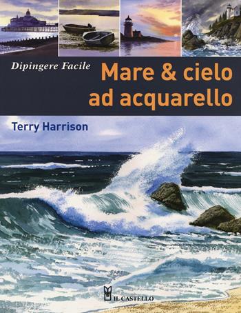 Mare & cielo ad acquarello. Dipingere facile - Terry Harrison - Libro Il Castello 2016, Disegno e tecniche pittoriche | Libraccio.it