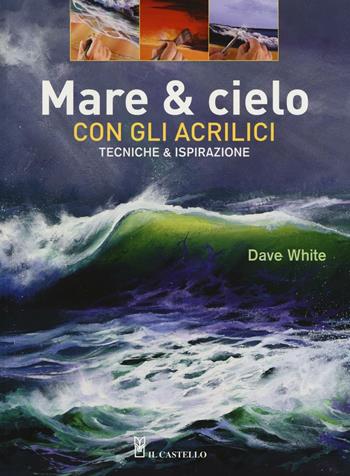 Mare & cielo con gli acrilici. Tecniche & ispirazione. Ediz. illustrata - Dave White - Libro Il Castello 2016, Disegno e tecniche pittoriche | Libraccio.it
