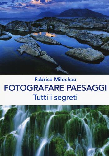 Fotografare peasaggi. Tutti i segreti - Fabrice Milochau - Libro Il Castello 2016, Fotografia | Libraccio.it