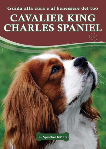 Guida alla cura e al benessere del tuo Cavalier King Charles Spaniel - Loren Spiotta-Dimare - Libro Il Castello 2015, Animali | Libraccio.it