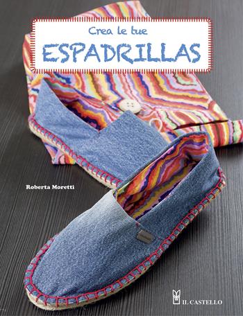 Crea le tue espadrillas - Roberta Moretti - Libro Il Castello 2015, Cucito, ricamo, tessitura | Libraccio.it