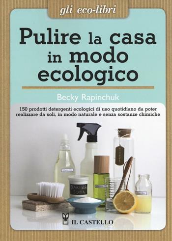 Pulire la casa in modo ecologico. 150 prodotti detergenti ecologici di uso quotidiano da poter realizzare da soli, in modo naturale e senza sostanze chimiche - Becky Rapinchuck - Libro Il Castello 2016, Gli Eco-Libri | Libraccio.it