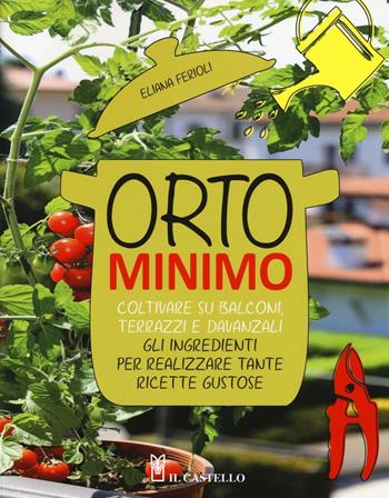 Orto minimo. Coltivare su balconi, terrazzi e davanzali gli ingredienti per realizzare tante ricette gustose - Eliana Ferioli - Libro Il Castello 2016 | Libraccio.it