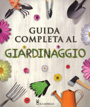 Guida completa al giardinaggio. Ediz. illustrata  - Libro Il Castello 2016 | Libraccio.it