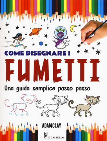Come disegnare i fumetti. Una guida semplice passo passo. Ediz. illustrata - Adam Clay - Libro Il Castello 2016, Disegno fantasy | Libraccio.it