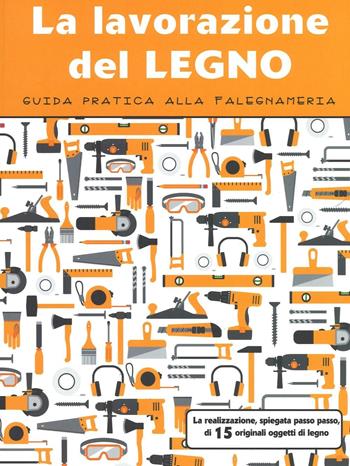 La lavorazione del legno. Guida pratica alla falegnameria  - Libro Il Castello 2016, Arti e attività manuali | Libraccio.it