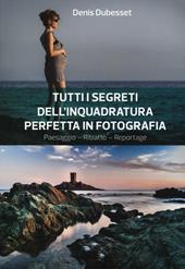 Tutti i segreti dell'inquadratura perfetta. Paesaggio. Ritratto. Reportage