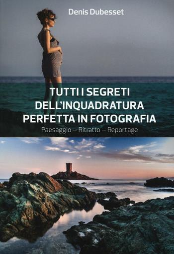 Tutti i segreti dell'inquadratura perfetta. Paesaggio. Ritratto. Reportage - Denis Dubesset - Libro Il Castello 2017, Fotografia | Libraccio.it
