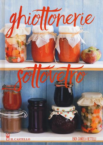 Ghiottonerie sottovetro - Enza Candela Bettelli - Libro Il Castello 2017, Cucina | Libraccio.it