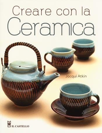 Creare con la ceramica. Ediz. a colori - Jacqui Atkin - Libro Il Castello 2017 | Libraccio.it