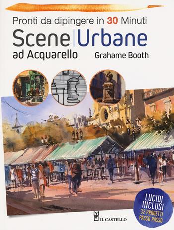 Scene urbane ad acquarello. Pronti da dipingere in 30 minuti. Ediz. a colori - Grahame Booth - Libro Il Castello 2018, Disegno e tecniche pittoriche | Libraccio.it