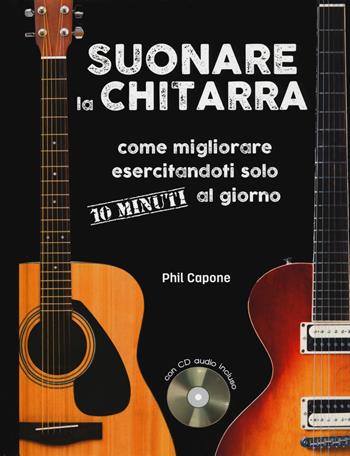 Suonare la chitarra. Come migliorare esercitandoti solo 10 minuti al giorno. Ediz. a spirale. Con CD-Audio - Phil Capone - Libro Il Castello 2018, Musica | Libraccio.it
