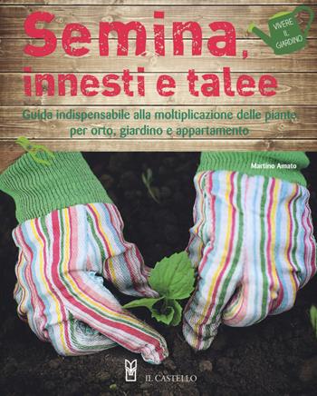 Semina, innesti e talee. Guida indispensabile alla moltiplicazione delle piante per orto, giardino e appartamento - Martino Amato - Libro Il Castello 2018, Vivere il giardino | Libraccio.it