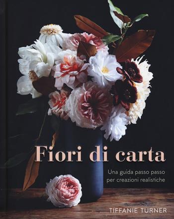 Fiori di carta. Una guida passo passo per creazioni realistiche. Ediz. a colori - Tiffanie Turner - Libro Il Castello 2018 | Libraccio.it