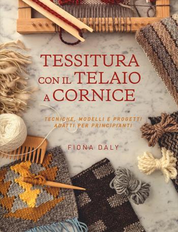 Tessitura con il telaio a cornice. Tecniche, modelli e progetti adatti per principianti - Fiona Daly - Libro Il Castello 2018, Cucito, ricamo, tessitura | Libraccio.it