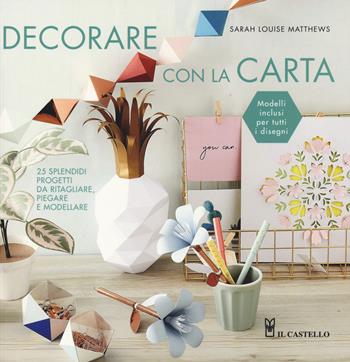 Decorare con la carta. 25 splendidi progetti da ritagliare, piegare e modellare - Louise Sarah Matthews - Libro Il Castello 2018 | Libraccio.it