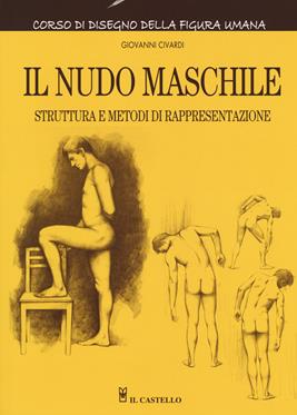 Il nudo maschile. Struttura e metodi di rappresentazione. Corso di disegno della figura umana. Ediz. illustrata - Giovanni Civardi - Libro Il Castello 2018, Disegno e tecniche pittoriche | Libraccio.it