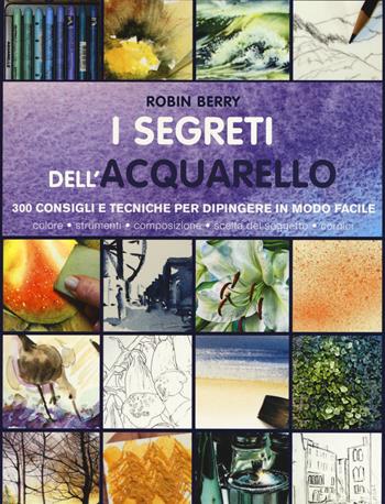 I segreti dell'acquarello. 300 consigli e tecniche per dipingere in modo facile. Ediz. a colori - Robin Berry - Libro Il Castello 2018, Disegno e tecniche pittoriche | Libraccio.it