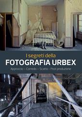 I segreti della fotografia urbex. Approccio, corredo, scatto, post produzione. Ediz. illustrata