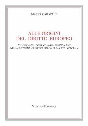 Alle origini del diritto europeo. Ius commune, droit commun, common law nella dottrina giuridica della prima età moderna - Mario Caravale - Libro Monduzzi 2005, Archi. per la storia diritto med. e mod. | Libraccio.it